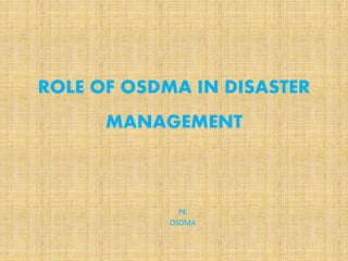 ROLE OF OSDMA IN DISASTER
MANAGEMENT
PK
OSDMA
 