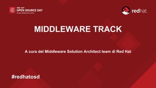 MIDDLEWARE TRACK
A cura del Middleware Solution Architect team di Red Hat
#redhatosd
 