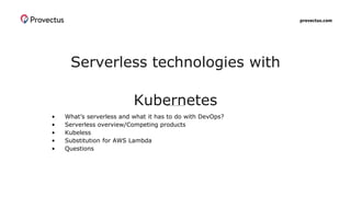 provectus.com
Serverless technologies with
Kubernetes
• What’s serverless and what it has to do with DevOps?
• Serverless overview/Competing products
• Kubeless
• Substitution for AWS Lambda
• Questions
 