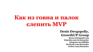 Как из говна и палок
слепить MVP
Denis Dovgopoliy,
GrowthUP Group
denny.do@gmail.com
linkedin.com/in/dennydo/
telegram.me/ddlinks
facebook.com/dennydov
twitter.com/dennydov
 