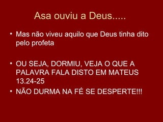 Asa ouviu a Deus.....
• Mas não viveu aquilo que Deus tinha dito
pelo profeta
• OU SEJA, DORMIU, VEJA O QUE A
PALAVRA FALA DISTO EM MATEUS
13.24-25
• NÃO DURMA NA FÉ SE DESPERTE!!!
 