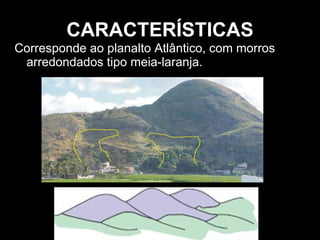 Corresponde ao planalto Atlântico, com morros arredondados tipo meia-laranja. CARACTERÍSTICAS 