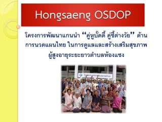 Hongsaeng OSDOP
โครงการพัฒนาแกนนา “คู่หูบั๊ดดี้ คู่ซต่างวัย” ด้าน
ี้
การนวดแผนไทย ในการดูแลและสร้างเสริมสุขภาพ
ผู้สูงอายุระยะยาวตาบลห้องแซง

 