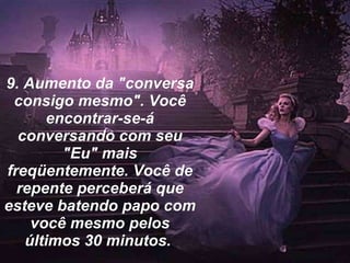 9. Aumento da "conversa consigo mesmo". Você encontrar-se-á conversando com seu "Eu" mais freqüentemente. Você de repente perceberá que esteve batendo papo com você mesmo pelos últimos 30 minutos.  