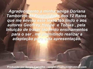 Agradecimento a minha amiga Doriana Tamborine da Fraternidade dos 12 Raios  que me enviou este texto tão lindo e aos autores Geoffrey Hoppe  e Tobias , pela  Intuição de trazer tão lindo ensinamentos para o ser , me permitindo realizar a adaptação para esta apresentação. Á Produzido por Sergio Carvalho - sergiocarvalho48@hotmail.com 