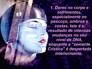 1. Dores no corpo e sofrimentos, especialmente no pescoço, ombros e costas. Isto é o resultado de intensas mudanças no seu nível de DNA, enquanto a "semente Crística" é despertada interiormente.  