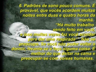 6. Padrões de sono pouco comuns. É provável, que vocês acordem muitas noites entre duas e quatro horas da manhã.  “ Há muito trabalho  sendo feito em você, e isso muitas vezes faz você acordar para dar uma respirada” . Não se preocupe. Se você não puder voltar a dormir, levante-se e faça alguma coisa. É melhor do que deitar na cama e preocupar-se com coisas humanas.  