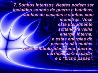 7. Sonhos intensos. Nestes podem ser incluídos sonhos de guerra e batalhas, sonhos de caçadas e sonhos com monstros. Você  está literalmente  soltando a velha  energia interna,  e estas energias do  passado são muitas  vezes simbolizadas como guerras, corridas para escapar  e o "bicho papão". 