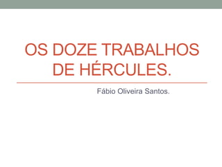 OS DOZE TRABALHOS
DE HÉRCULES.
Fábio Oliveira Santos.

 