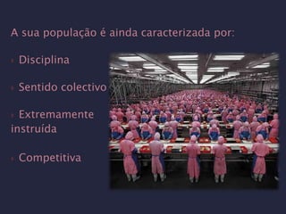 A sua população é ainda caracterizada por:

   Disciplina

   Sentido colectivo

 Extremamente
instruída

   Competitiva
 
