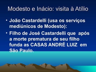 Modesto e Inácio: visita à Atílio
• João Castardelli (usa os serviços
  mediúnicos de Modesto):
• Filho de José Castardelli que após
  a morte prematura de seu filho
  funda as CASAS ANDRÉ LUIZ em
  São Paulo.
 
