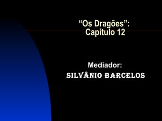 “Os Dragões”:
    Capítulo 12


     Mediador:
Silvânio BarceloS
 