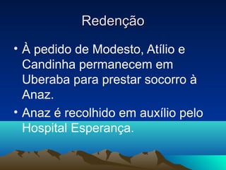 Redenção
• À pedido de Modesto, Atílio e
  Candinha permanecem em
  Uberaba para prestar socorro à
  Anaz.
• Anaz é recolhido em auxílio pelo
  Hospital Esperança.
 