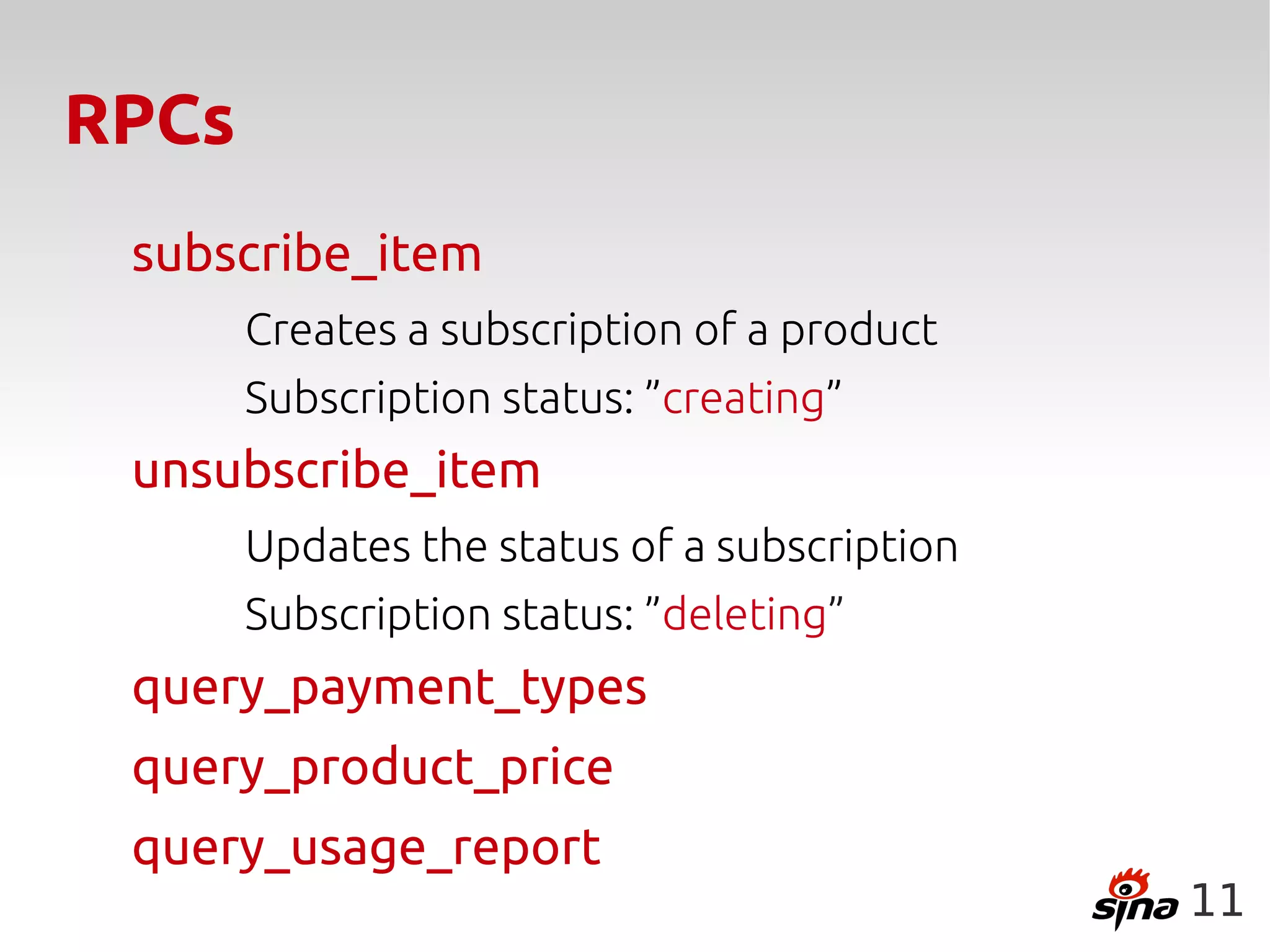 RPCs
 subscribe_item
       Creates a subscription of a product
       Subscription status: ”creating”
 unsubscribe_item
       Updates the status of a subscription
       Subscription status: ”deleting”
 query_payment_types
 query_product_price
 query_usage_report
                                              11
 