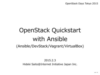 OpenStack  Quickstart  
with  Ansible  
(Ansible/DevStack/Vagrant/VirtualBox)
2015.2.3  
Hideki  Saito@Internet  Initiative  Japan  Inc.
OpenStack  Days  Tokyo  2015
ver1.0
 