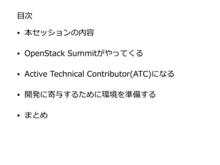 ⽬目次
• 本セッションの内容  
• OpenStack  Summitがやってくる  
• Active  Technical  Contributor(ATC)になる  
• 開発に寄与するために環境を準備する  
• まとめ
 