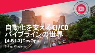 自動化を支えるCI/CD
パイプラインの世界
【4-B1-3】DevOps
Shingo.Kitayama
 