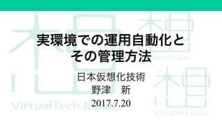 実環境での運用自動化と
その管理方法
日本仮想化技術
野津 新
2017.7.20
 