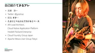自己紹介てきなアレ
• 吉瀬 淳一
• Twitter: @jyoshise
• 担当: ギター
• たまにじゃんけんで負けるとベース
• APJ Lead Architect,
Cloud Native Application Platform
Hewlett Packard Enterprise
• Cloud Foundry Group Japan
• Apache Mesos User Group Tokyo
 