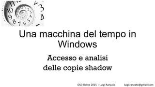 Una macchina del tempo in
Windows
Accesso e analisi
delle copie shadow
OSD	Udine	2015		-	Luigi	Ranzato 	luigi.ranzato@gmail.com	
 