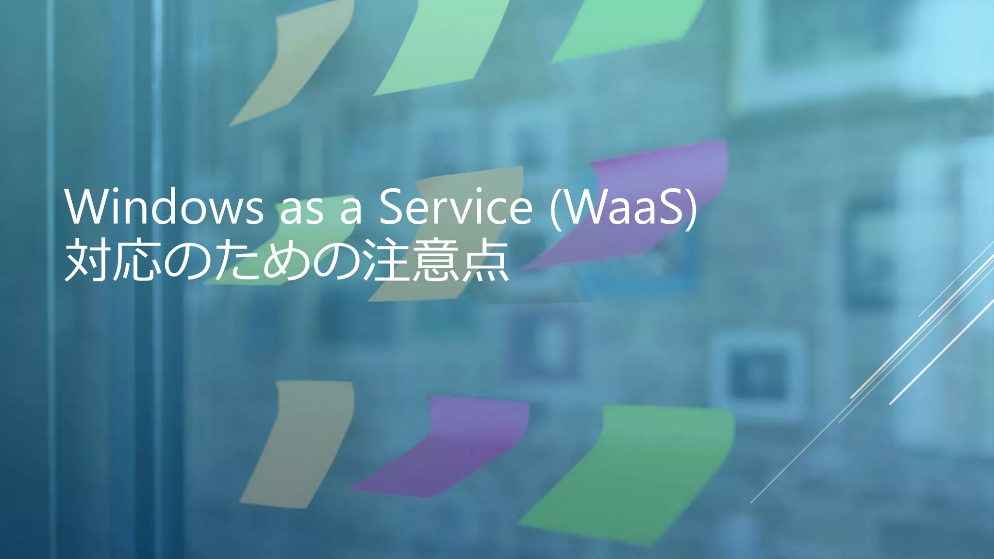 Windows as a Service (WaaS)
対応のための注意点
 