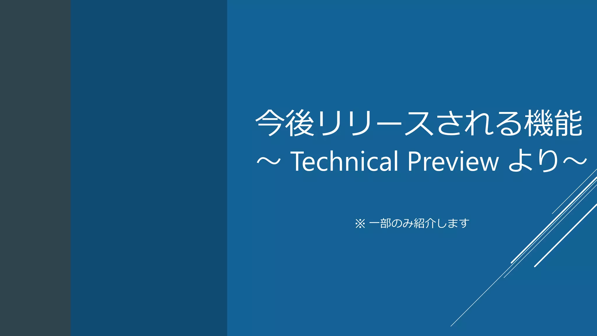今後リリースされる機能
～ Technical Preview より～
※ 一部のみ紹介します
 