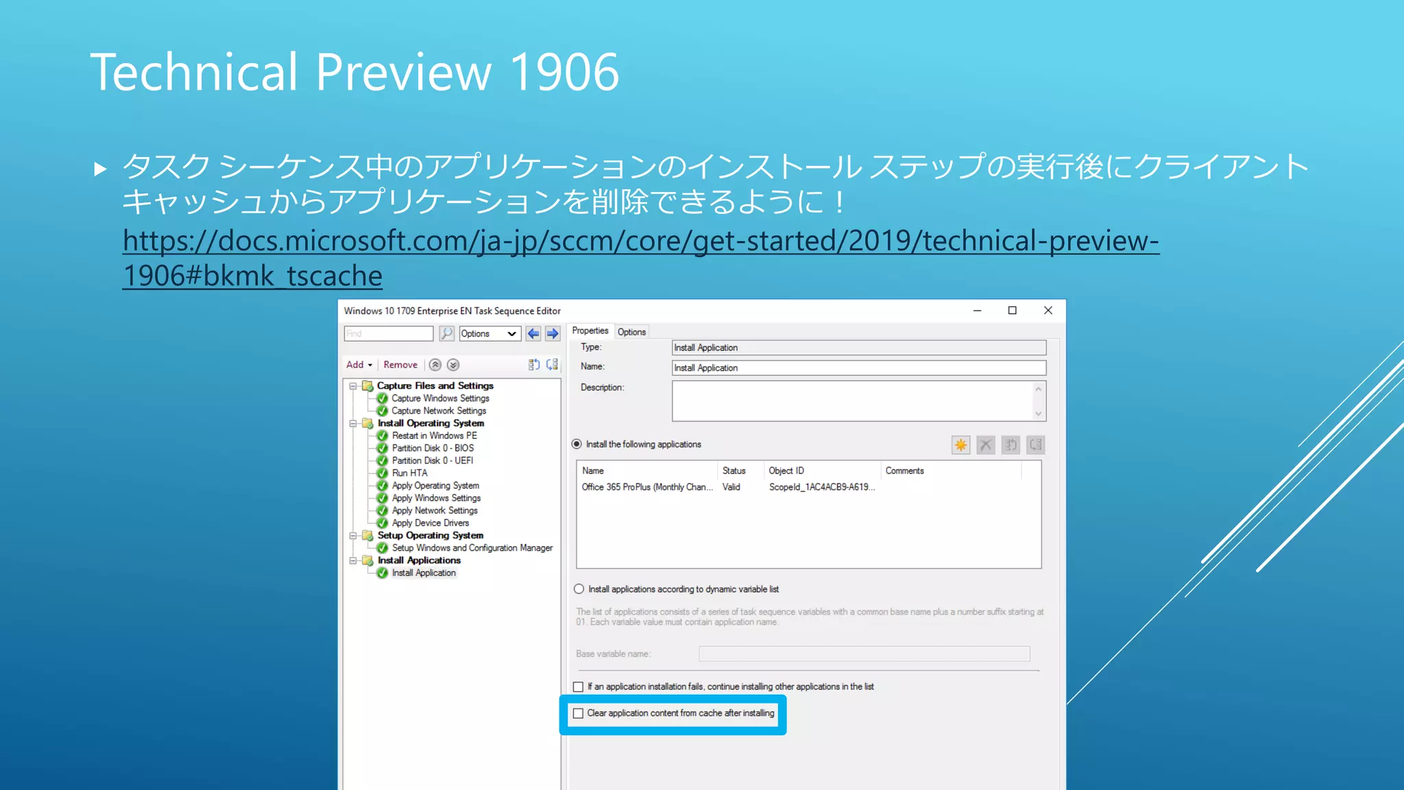 Technical Preview 1906
 タスク シーケンス中のアプリケーションのインストール ステップの実行後にクライアント
キャッシュからアプリケーションを削除できるように！
https://docs.microsoft.com/ja-jp/sccm/core/get-started/2019/technical-preview-
1906#bkmk_tscache
 
