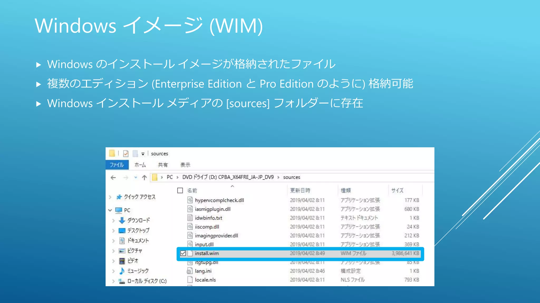 Windows イメージ (WIM)
 Windows のインストール イメージが格納されたファイル
 複数のエディション (Enterprise Edition と Pro Edition のように) 格納可能
 Windows インストール メディアの [sources] フォルダーに存在
 