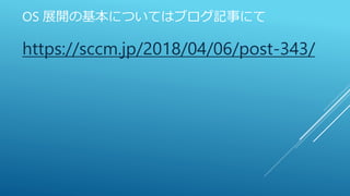 OS 展開の基本についてはブログ記事にて
https://sccm.jp/2018/04/06/post-343/
 