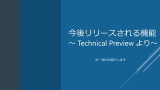今後リリースされる機能
～ Technical Preview より～
※ 一部のみ紹介します
 