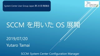 SCCM を用いた OS 展開
2019/07/20
Yutaro Tamai
System Center User Group Japan 第 20 回 勉強会
SCCM: System Center Configuration Manager
 