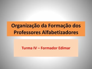 Organização da Formação dos
Professores Alfabetizadores
Turma IV – Formador Edimar
 