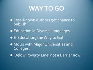 WAY TO GOLess-Known Authors get chance to publish.Education in Diverse Languages.E-Education, the Way to Go!MoUs with Major Universities and Colleges.‘Below Poverty Line’ not a Barrier now.