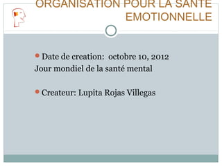 ORGANISATION POUR LA SANTÉ
EMOTIONNELLE
Date de creation: octobre 10, 2012
Jour mondiel de la santé mental
Createur: Lupita Rojas Villegas
 