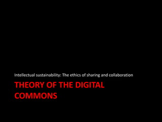 THEORY OF THE DIGITAL
COMMONS
Intellectual sustainability: The ethics of sharing and collaboration
 