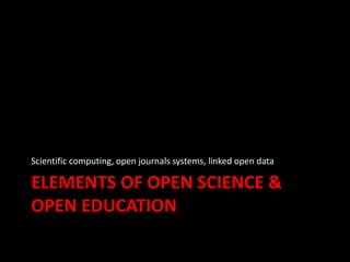 ELEMENTS OF OPEN SCIENCE &
OPEN EDUCATION
Scientific computing, open journals systems, linked open data
 