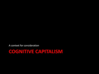 COGNITIVE CAPITALISM
A context for consideration
 