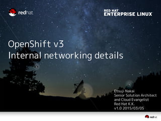 OpenShift v3
Internal networking details
Etsuji Nakai
Senior Solution Architect
and Cloud Evangelist
Red Hat K.K.
v1.2 2015/03/14
 
