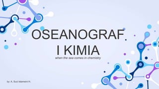OSEANOGRAF
I KIMIA
when the sea comes in chemistry
by: A. Suci Islameini H.
 