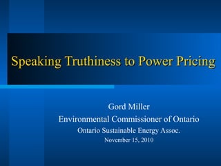 Speaking Truthiness to Power PricingSpeaking Truthiness to Power Pricing
Gord Miller
Environmental Commissioner of Ontario
Ontario Sustainable Energy Assoc.
November 15, 2010
 