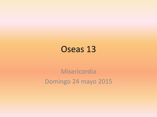 Oseas 13
Misericordia
Domingo 24 mayo 2015
 