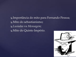  Importância do mito para Fernando Pessoa;
 Mito do sebastianismo;
 Lusíadas vs Mensagem;
 Mito do Quinto Império.
 