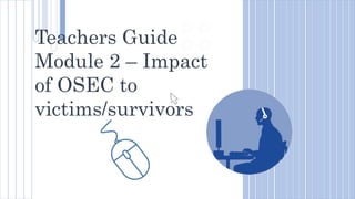 Teachers Guide
Module 2 – Impact
of OSEC to
victims/survivors
 