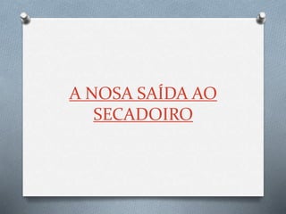 A NOSA SAÍDA AO
SECADOIRO
 