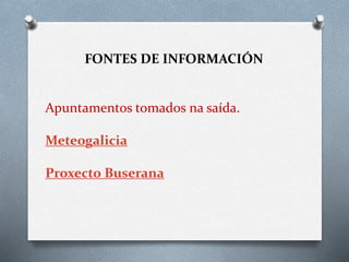 FONTES DE INFORMACIÓN
Apuntamentos tomados na saída.
Meteogalicia
Proxecto Buserana
 