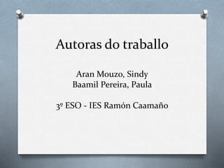 Autoras do traballo
Aran Mouzo, Sindy
Baamil Pereira, Paula
3º ESO - IES Ramón Caamaño
 