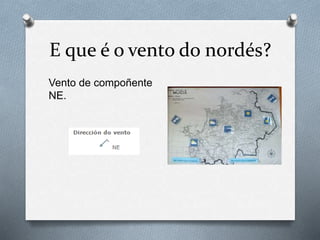 E que é o vento do nordés?
Vento de compoñente
NE.
 