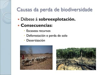 Causas da perda de biodiversidade
 Débese á sobreexplotación.
 Consecuencias:
 Escaseza recursos
 Deforestación e perda de solo
 Desertización
 