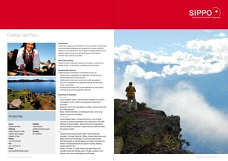 Caritás del Perú.
                                                               Introduction
                                                               Caritás is an agency of the Catholic Church focused on promoting
                                                               and encouraging programs and projects for the poor and facili-
                                                               tating human development. The Program for Responsible Tourism
                                                               seeks to boost economic activities in local communities to
                                                               enhance their sources of income.


                                                               Site & Surrounding
                                                               Caritás tourism projects are based in the jungle, coast and the
                                                               Andes of Peru, in Amazonas, Lambayeque and in Puno.


                                                               Sustainability Aspects
                                                               Caritás projects contribute to sustainable tourism by:
                                                               •  Identifying and strengthening leadership, through training
                                                                 and empowerment of local people.
                                                               •  Developing in each area tourism and crafts associations
                                                                 and micro-enterprises that generate revenue and new jobs
                                                                 to the communities.
                                                               •  Involving government and private institutions in the projects’
                                                                 activities to ensure the projects’ continuity.


                                                               Excursions & Activities
                                                               Amazonas:
                                                               •  Gocta waterfall: Visits to this impressive waterfall, the world’s
                                                                 third highest, where visitors can appreciate diverse flora
                                                                 and fauna.
                                                               •  Huancas: Community specialized in pottery, located 25 minutes
                                                                 from Chachapoyas.
                                                               •  Maria: Textile workshops, archaeological sites, community-
                                                                 based tourism and homestays.
 Amazonas.                                                     Lambayeque:
                                                               •  Huaca Rajada / Sipán: Is where the tomb of Lord of Sipán
                                                                 was found. Caritás contributed to the construction of the Site
 Name                               Website                      Museum at Huaca Rajada. Visits include the archaeological
 Caritás del Perú                   www.turismo                  site and museum. At the exit, visitors can buy crafts and taste
 Address                            solidario.Caritás.org.pe     the regional cuisine.
 Calle Omicrón Nº 492,              Contact                    Puno:
 Carmen de la Legua,                Mr. Pío Silva              •  Capachica Peninsula (Titicaca Lake): Communities like
 Callao 04, Peru                                                 Amantaní, Ticonata, Páramis, Chifrón, Llachón offer community-
 Phone                                                           based tourism and homestays. The communities provide
 +51 1 613 52 00                                                 food and guides, as well as organize a number of activities for
 Fax                                                             visitors, including adventure and sports, boating, trekking,
 +51 1 613 52 10                                                 mystical tourism, etc.
 Email                                                         •  Lampa – Pucará: In Lampa visitors can appreciate intact
 postmaster@Caritás.org.pe                                       colonial homes and temples, and in Pucará, a potters’ town,
                                                                 they can visit many workshops and craft shops.

28 I Sustainable Tourism in Peru.                                                                                                     Sustainable Tourism in Peru. I 29
 