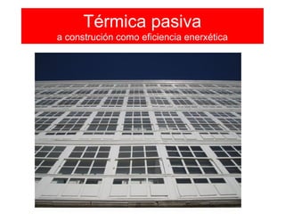 Térmica pasiva
a construción como eficiencia enerxética
 